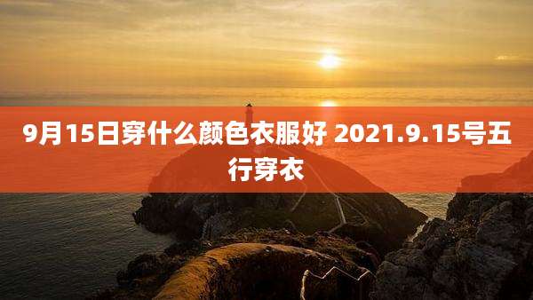 9月15日穿什么颜色衣服好 2021.9.15号五行穿衣