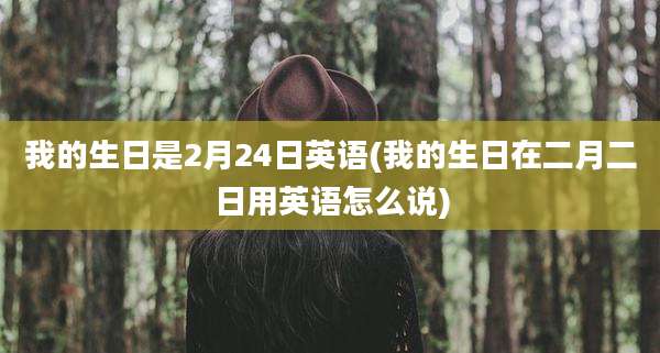 我的生日是2月24日英语(我的生日在二月二日用英语怎么说)