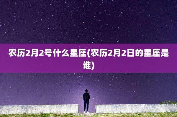 农历2月2号什么星座(农历2月2日的星座是谁)