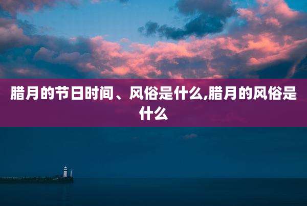 腊月的节日时间、风俗是什么,腊月的风俗是什么