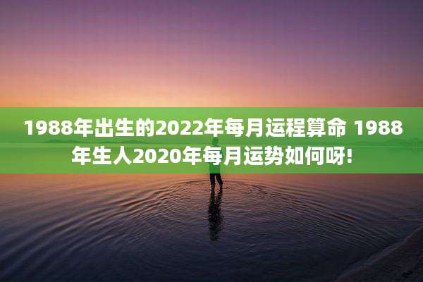 1988年出生的2022年每月运程算命 1988年生人2020年每月运势如何呀!