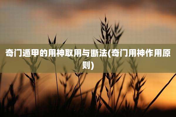 奇门遁甲的用神取用与断法(奇门用神作用原则)