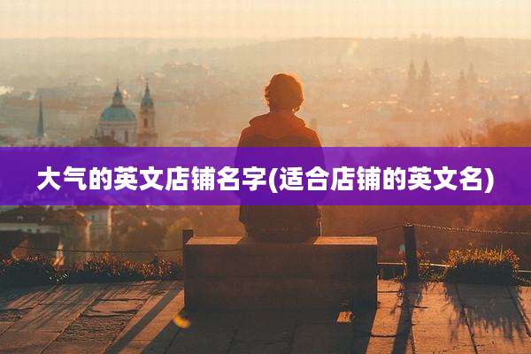 大气的英文店铺名字(适合店铺的英文名)