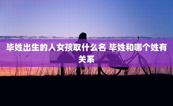 毕姓出生的人女孩取什么名 毕姓和哪个姓有关系