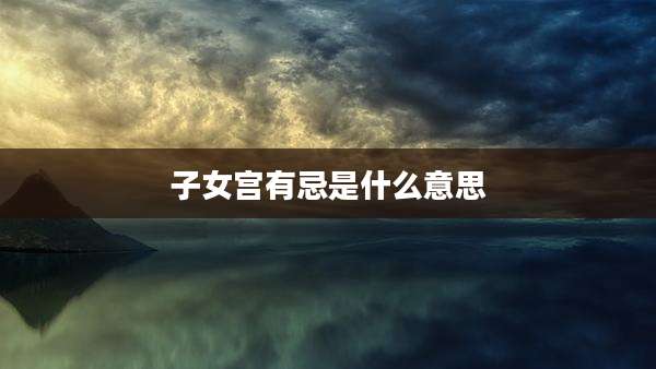 子女宫有忌是什么意思