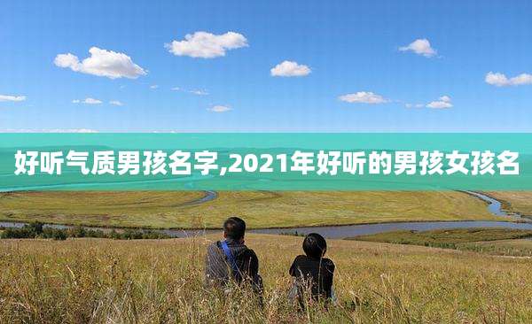 好听气质男孩名字,2021年好听的男孩女孩名