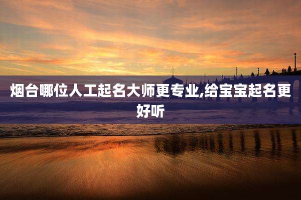 烟台哪位人工起名大师更专业,给宝宝起名更好听
