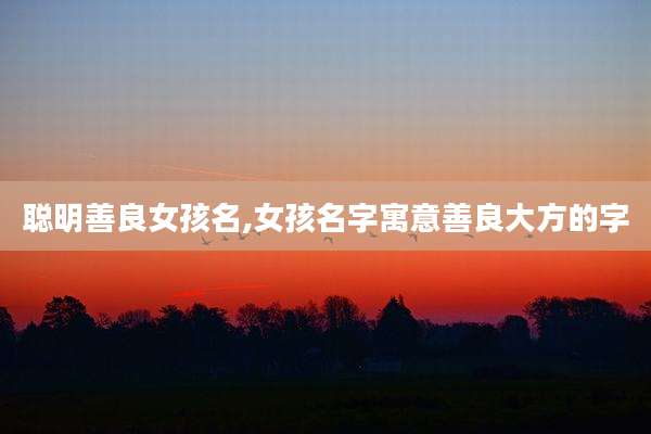 聪明善良女孩名,女孩名字寓意善良大方的字