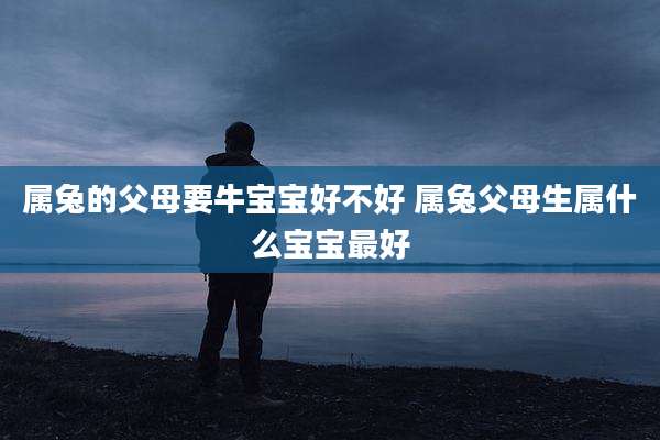 属兔的父母要牛宝宝好不好 属兔父母生属什么宝宝最好