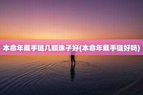 本命年戴手链几颗珠子好(本命年戴手链好吗)