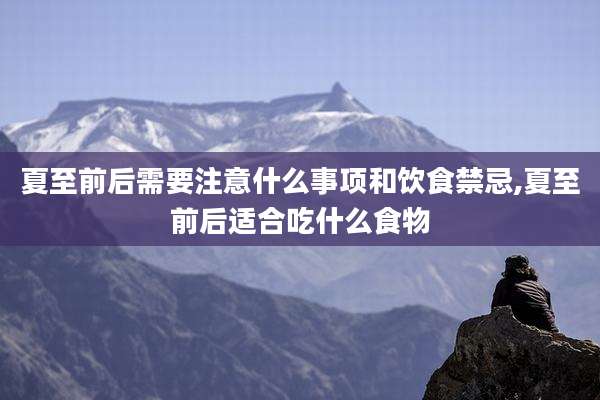 夏至前后需要注意什么事项和饮食禁忌,夏至前后适合吃什么食物