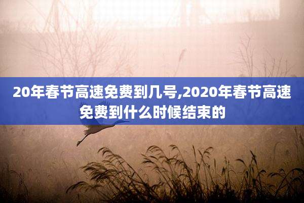 20年春节高速免费到几号,2020年春节高速免费到什么时候结束的