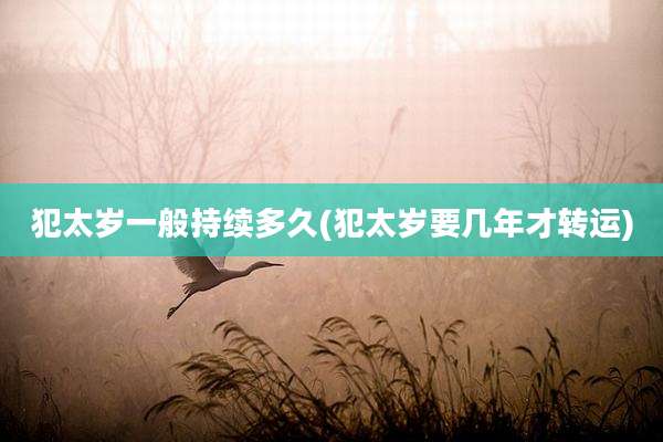 犯太岁一般持续多久(犯太岁要几年才转运)
