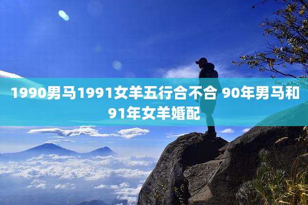 1990男马1991女羊五行合不合 90年男马和91年女羊婚配