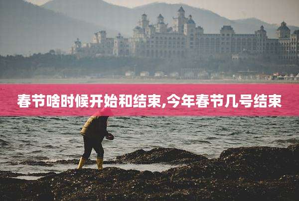 春节啥时候开始和结束,今年春节几号结束