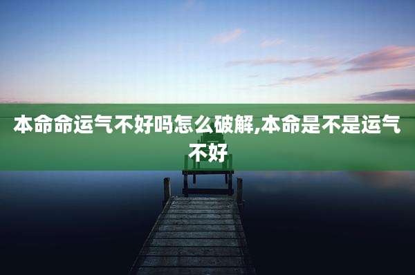 本命命运气不好吗怎么破解,本命是不是运气不好