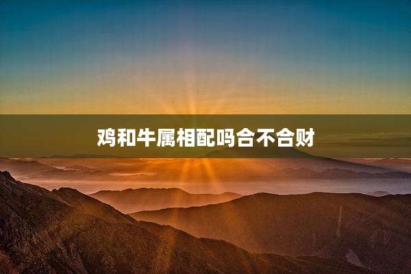 鸡和牛属相配吗合不合财