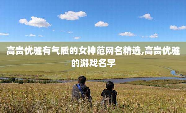 高贵优雅有气质的女神范网名精选,高贵优雅的游戏名字