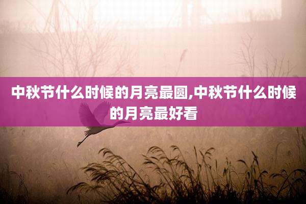 中秋节什么时候的月亮最圆,中秋节什么时候的月亮最好看