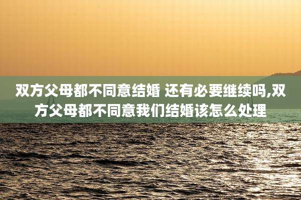双方父母都不同意结婚 还有必要继续吗,双方父母都不同意我们结婚该怎么处理