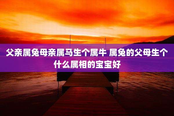 父亲属兔母亲属马生个属牛 属兔的父母生个什么属相的宝宝好
