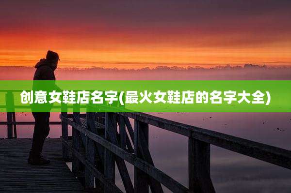 创意女鞋店名字(最火女鞋店的名字大全)