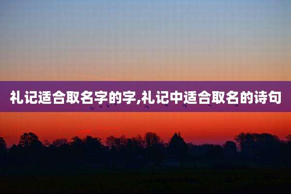 礼记适合取名字的字,礼记中适合取名的诗句