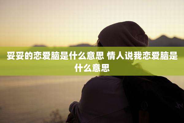 妥妥的恋爱脑是什么意思 情人说我恋爱脑是什么意思