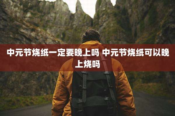 中元节烧纸一定要晚上吗 中元节烧纸可以晚上烧吗