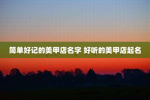 简单好记的美甲店名字 好听的美甲店起名