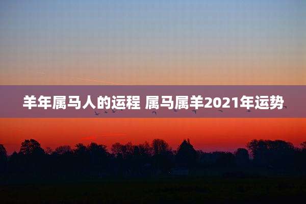 羊年属马人的运程 属马属羊2021年运势