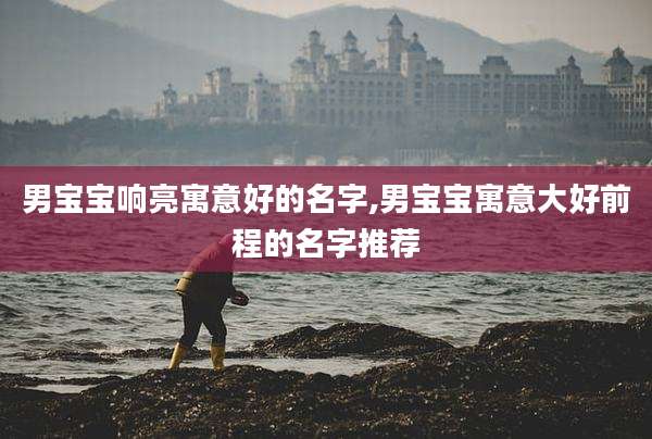 男宝宝响亮寓意好的名字,男宝宝寓意大好前程的名字推荐