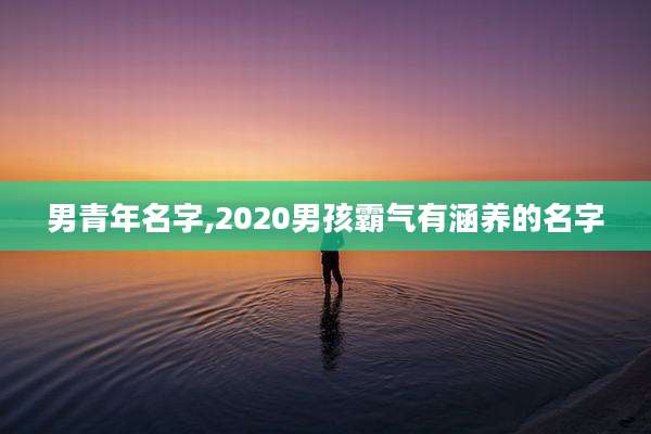 男青年名字,2020男孩霸气有涵养的名字