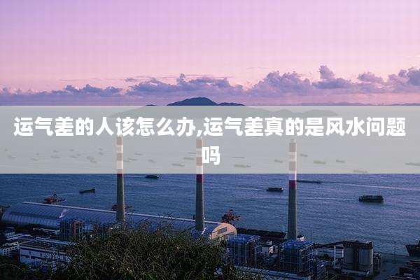 运气差的人该怎么办,运气差真的是风水问题吗