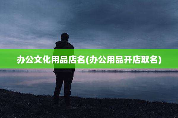 办公文化用品店名(办公用品开店取名)