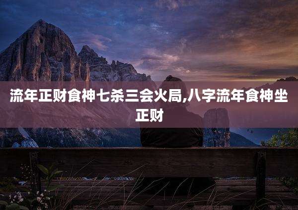 流年正财食神七杀三会火局,八字流年食神坐正财