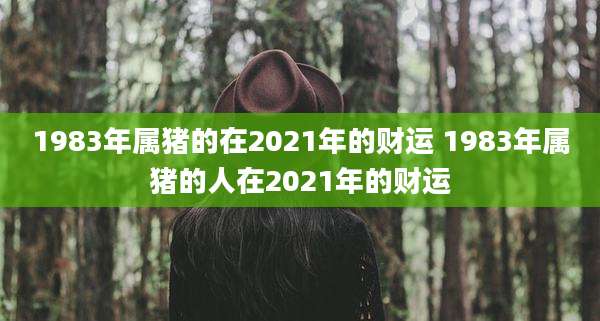 1983年属猪的在2021年的财运 1983年属猪的人在2021年的财运