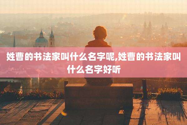 姓曹的书法家叫什么名字呢,姓曹的书法家叫什么名字好听