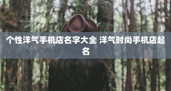 个性洋气手机店名字大全 洋气时尚手机店起名