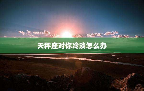 天秤座对你冷淡怎么办