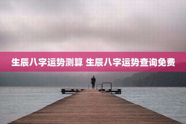 生辰八字运势测算 生辰八字运势查询免费