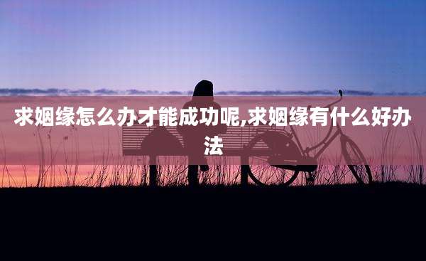 求姻缘怎么办才能成功呢,求姻缘有什么好办法