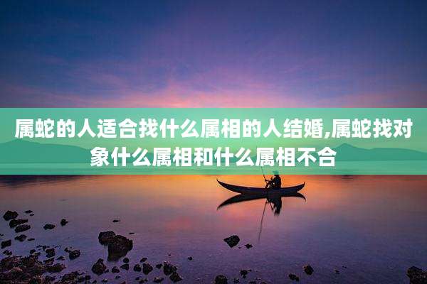 属蛇的人适合找什么属相的人结婚,属蛇找对象什么属相和什么属相不合