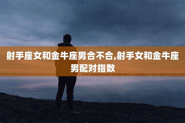射手座女和金牛座男合不合,射手女和金牛座男配对指数