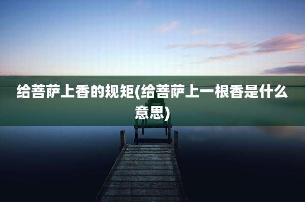 给菩萨上香的规矩(给菩萨上一根香是什么意思)