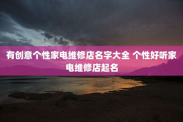 有创意个性家电维修店名字大全 个性好听家电维修店起名