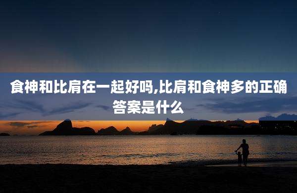 食神和比肩在一起好吗,比肩和食神多的正确答案是什么
