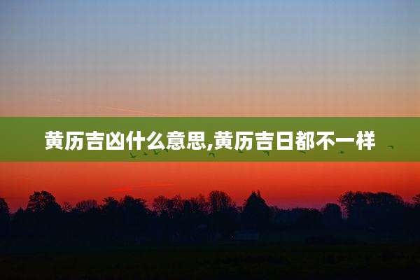 黄历吉凶什么意思,黄历吉日都不一样