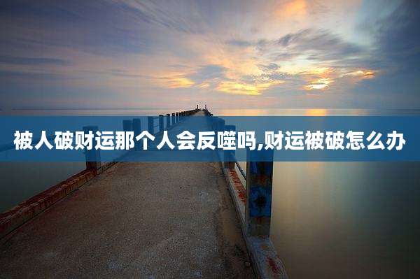 被人破财运那个人会反噬吗,财运被破怎么办