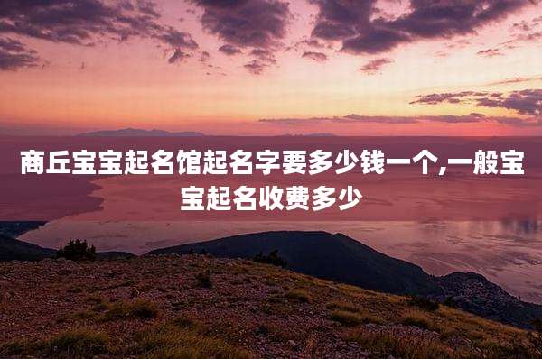 商丘宝宝起名馆起名字要多少钱一个,一般宝宝起名收费多少